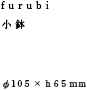  furubi小鉢 φ105  × h 65 mm